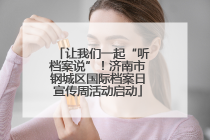让我们一起“听档案说”！济南市钢城区国际档案日宣传周活动启动