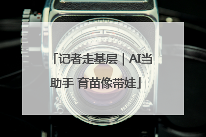记者走基层｜AI当助手 育苗像带娃