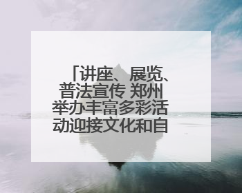 讲座、展览、普法宣传 郑州举办丰富多彩活动迎接文化和自然遗产日