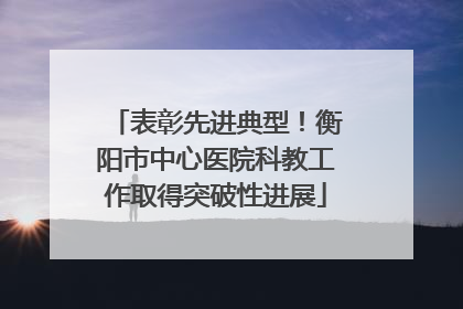 表彰先进典型！衡阳市中心医院科教工作取得突破性进展