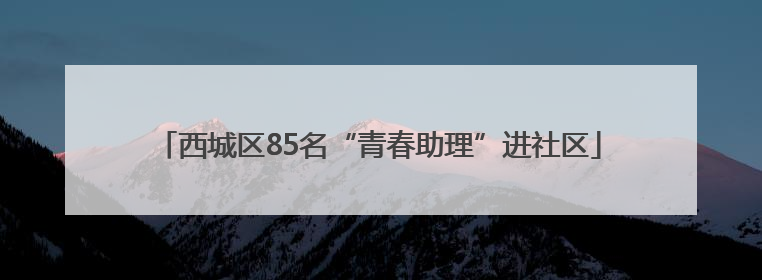 西城区85名“青春助理”进社区