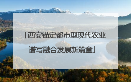 西安锚定都市型现代农业 谱写融合发展新篇章