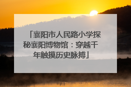 襄阳市人民路小学探秘襄阳博物馆：穿越千年触摸历史脉搏
