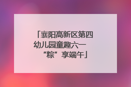 襄阳高新区第四幼儿园童趣六一 “粽”享端午