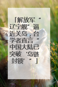 解放军“辽宁舰”逼近关岛，台学者直言“中国大陆已突破‘岛链封锁’”