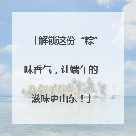解锁这份“粽”味香气，让端午的滋味更山东！