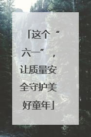这个“六一”，让质量安全守护美好童年