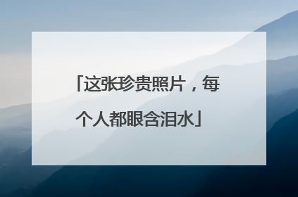 这张珍贵照片，每个人都眼含泪水