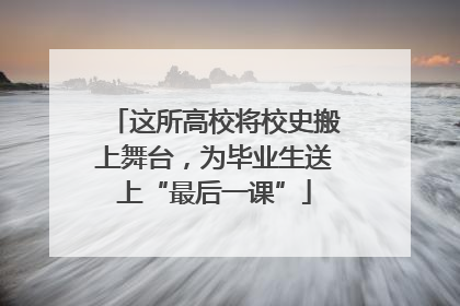 这所高校将校史搬上舞台，为毕业生送上“最后一课”