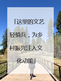 这里的文艺轻骑兵,为乡村振兴注入文化动能