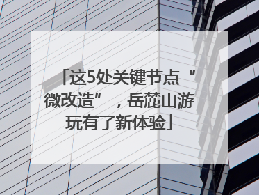 这5处关键节点“微改造”，岳麓山游玩有了新体验