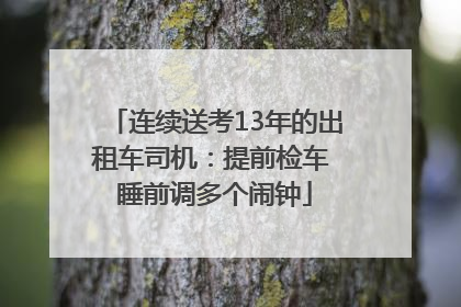 连续送考13年的出租车司机：提前检车 睡前调多个闹钟