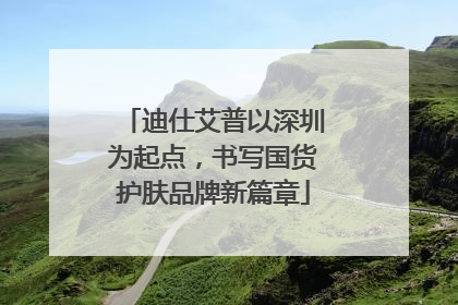迪仕艾普以深圳为起点，书写国货护肤品牌新篇章