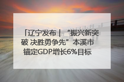辽宁发布｜“振兴新突破 决胜勇争先”本溪市锚定GDP增长6%目标推进十项重点工作