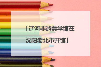 辽河非遗美学馆在沈阳老北市开馆
