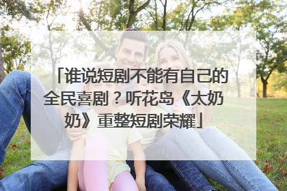 谁说短剧不能有自己的全民喜剧？听花岛《太奶奶》重整短剧荣耀