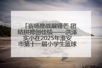 赛场鏖战展锋芒 团结拼搏创佳绩——洪泽实小在2025年淮安市第十一届小学生篮球比赛中再获佳绩