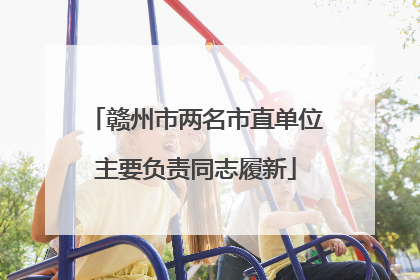赣州市两名市直单位主要负责同志履新