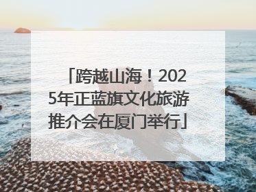 跨越山海！2025年正蓝旗文化旅游推介会在厦门举行