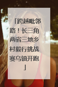 跨越毗邻路！长三角两省三地乡村毅行挑战赛乌镇开跑