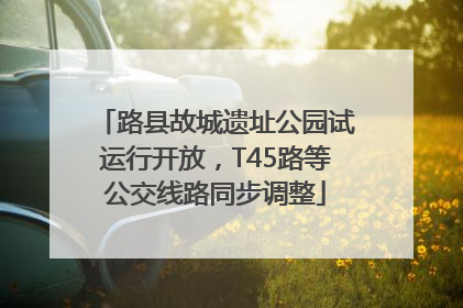 路县故城遗址公园试运行开放，T45路等公交线路同步调整