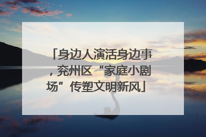 身边人演活身边事，兖州区“家庭小剧场”传塑文明新风