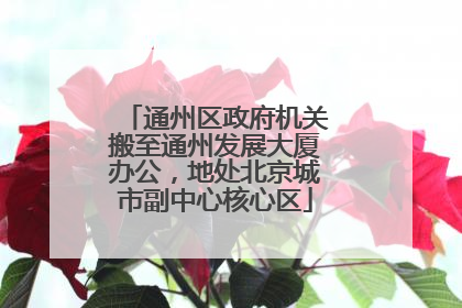 通州区政府机关搬至通州发展大厦办公，地处北京城市副中心核心区