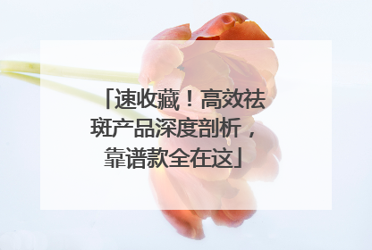 速收藏！高效祛斑产品深度剖析，靠谱款全在这
