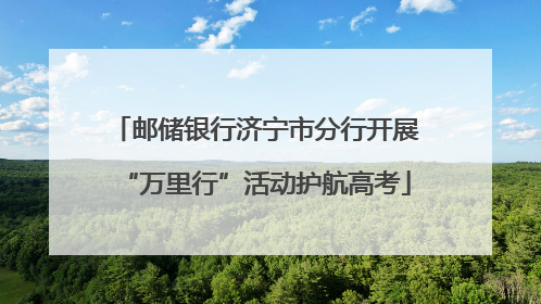 邮储银行济宁市分行开展“万里行”活动护航高考