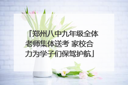 郑州八中九年级全体老师集体送考 家校合力为学子们保驾护航