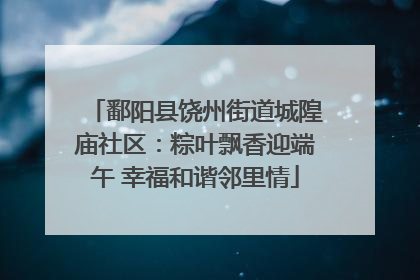 鄱阳县饶州街道城隍庙社区：粽叶飘香迎端午 幸福和谐邻里情