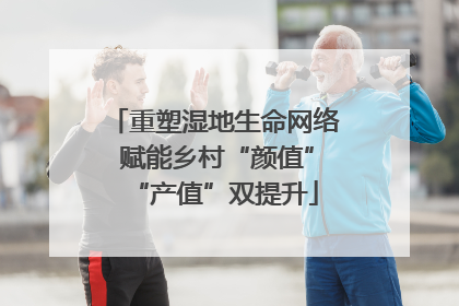 重塑湿地生命网络 赋能乡村“颜值”“产值”双提升