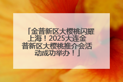金普新区大樱桃闪耀上海！2025大连金普新区大樱桃推介会活动成功举办！