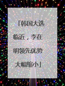 韩国大选临近，李在明领先优势大幅缩小