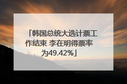 韩国总统大选计票工作结束 李在明得票率为49.42%