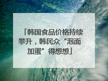 韩国食品价格持续攀升，韩民众“泡面加蛋”得想想