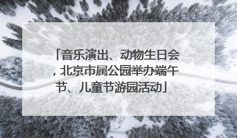 音乐演出、动物生日会，北京市属公园举办端午节、儿童节游园活动