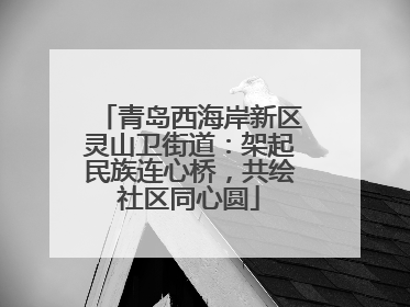 青岛西海岸新区灵山卫街道：架起民族连心桥，共绘社区同心圆