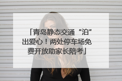 青岛静态交通“泊”出爱心！两处停车场免费开放助家长陪考