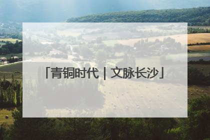 青铜时代｜文脉长沙