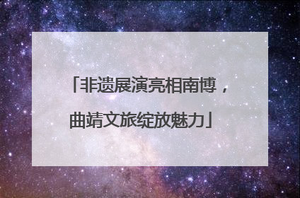 非遗展演亮相南博，曲靖文旅绽放魅力