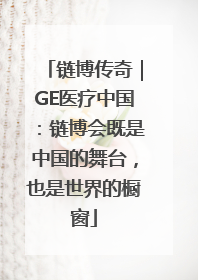 链博传奇｜GE医疗中国：链博会既是中国的舞台，也是世界的橱窗