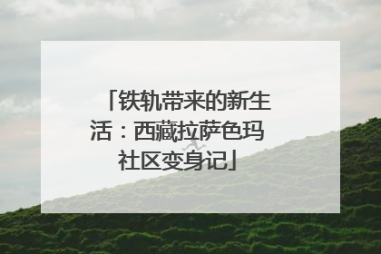 铁轨带来的新生活：西藏拉萨色玛社区变身记