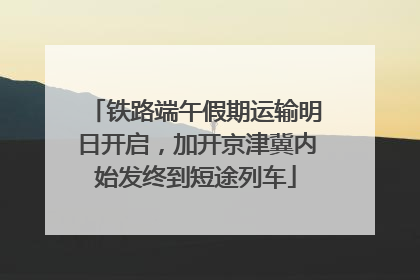 铁路端午假期运输明日开启，加开京津冀内始发终到短途列车