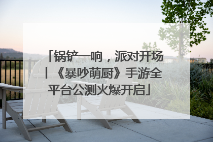 锅铲一响，派对开场丨《暴吵萌厨》手游全平台公测火爆开启