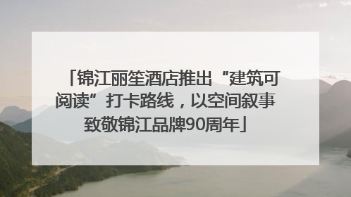 锦江丽笙酒店推出“建筑可阅读”打卡路线，以空间叙事致敬锦江品牌90周年