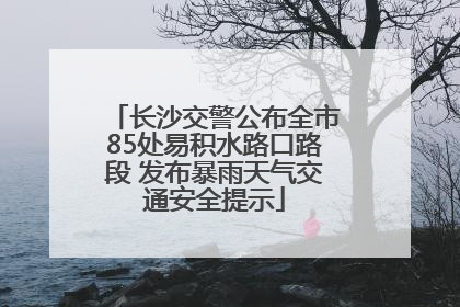 长沙交警公布全市85处易积水路口路段 发布暴雨天气交通安全提示