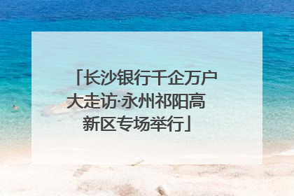 长沙银行千企万户大走访·永州祁阳高新区专场举行