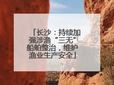 长沙：持续加强涉渔“三无”船舶整治，维护渔业生产安全