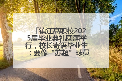 镇江高职校2025届毕业典礼圆满举行，校长寄语毕业生：要像“苏超”球员一样永不放弃